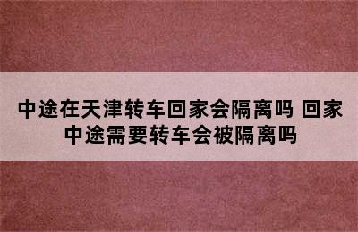 中途在天津转车回家会隔离吗 回家中途需要转车会被隔离吗